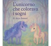 L’Unicorno che Colorava i Sogni: Una storia di magia, sogni e colori per piccoli sognatori