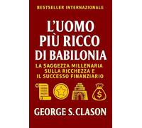 L’Uomo Più Ricco Di Babilonia: La Saggezza Millenaria Sulla Ricchezza E Il Successo Finanziario