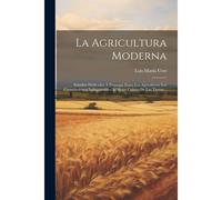 La Agricultura Moderna: Estudios Dedicados A Propagar Entre Los Agricultores Los Conocimientos Indispensables Al Mejor Cultivo De Las Tierras.
