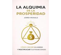La Alquimia de la Prosperidad: Como crecer sin miedo y multiplicar tus posibilidades
