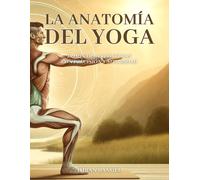 La Anatomía Del Yoga: Dominar Las Posturas Con Precisión Y Seguridad: Una Guía Completa Para Mejorar Tu Práctica Y Prevenir Lesiones