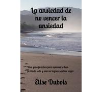 La ansiedad de no vencer la ansiedad: Una guía práctica para quienes lo han probado todo y aún no logran sentirse mejor