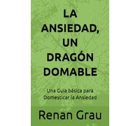 LA ANSIEDAD, UN DRAGÓN DOMABLE: Una Guía básica para Domesticar la Ansiedad