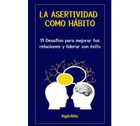 LA ASERTIVIDAD COMO HÁBITO: 21 Desafíos para mejorar tus relaciones y liderar con éxito