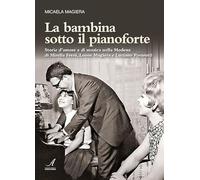 La bambina sotto il pianoforte. Storie d’amore e di musica nella Modena di Mirella Freni, Leone Magiera e Luciano Pavarotti