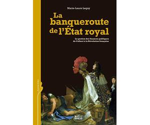 La banqueroute de l'Etat royal: La gestion des finances publiques de Colbert à la Révolution française