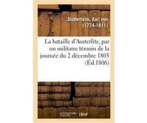 La bataille d'Austerlitz, par un militaire témoin de la journée du 2 décembre 1805 Karl von Stutterheim (Auteur)