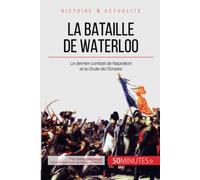 La bataille de Waterloo: Le dernier combat de Napoléon et la chute de l'Empire