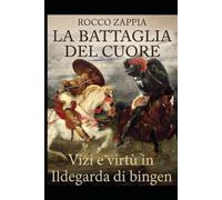 LA BATTAGLIA DEL CUORE: Vizi e virtù tra Santa Ildegarda di Bingen e la psicologia dell'uomo contemporaneo