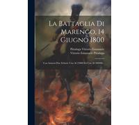 La Battaglia Di Marengo, 14 Giugno 1800: Con Annessi Due Schizzi: Uno Al 25000 Ed Uno Al 200000...