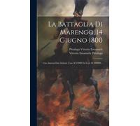 La Battaglia Di Marengo, 14 Giugno 1800: Con Annessi Due Schizzi: Uno Al 25000 Ed Uno Al 200000...