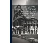 La Belgique Et Les Pays-Bas, Avant Et Pendant La Domination Romaine. (Tom. 3 Publ. Par C. Piot). Tom. 4, Publ. Par C. Van Dessel