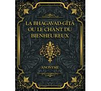 La Bhagavad-Gîtâ ou le Chant du Bienheureux: Yoga : Le chemin vers la sagesse universelle et l’éveil spirituel