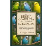 LA BIBBIA COMPLETA PER LA CURA DEI PAPPAGALLINI: Un manuale pratico e amichevole per allevare pappagallini ondulati sicuri di sé, sani, socievoli e giocosi