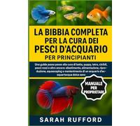 LA BIBBIA COMPLETA PER LA CURA DEI PESCI D'ACQUARIO PER PRINCIPIANTI: Una guida passo passo alla cura di betta, guppy, tetra, ciclidi, pesci rossi e ... e mantenimento di un acquario d'acqua