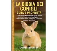 LA BIBBIA DEI CONIGLI CURA E PROPRIETÀ: La guida definitiva per il proprietario del coniglio: alimentazione, allevamento, alloggio, addestramento, salute, toelettatura e cura del compagno semplificati