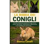 La Bibbia dei Conigli: Manuale completo per proprietari di conigli: alimentazione, allevamento, allevamento, comportamento, addestramento e cura quotidiana per tutte le razze