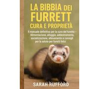 LA BIBBIA DEI FURETTI CURA E PROPRIETÀ: Il manuale definitivo per la cura del furetto - Alimentazione, alloggio, addestramento, socializzazione, allevamento e consigli per la salute per furetti felici