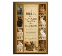 LA BIBBIA DEL CONIGLIO NANO DEI PAESI BASSI: Il compagno essenziale per comprendere il comportamento, gestire la dieta, prevenire le malattie e supportare conigli sicuri e amichevoli