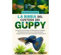 LA BIBBIA DEL CUSTODE DEI GUPPY: Una guida per principianti all'allevamento di Guppy, all'impostazione della vasca, all'alimentazione, al miglioramento del colore e alla facile manutenzione