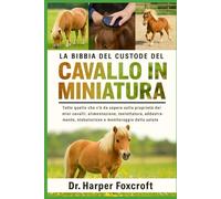 LA BIBBIA DEL CUSTODE DEL CAVALLO IN MINIATURA: Tutto quello che c'è da sapere sulla proprietà dei mini cavalli: alimentazione, toelettatura, addestramento, stabulazione e monitoraggio della salute