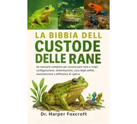 LA BIBBIA DEL CUSTODE DELLE RANE: Un manuale completo per accarezzare rane e rospi: configurazione, alimentazione, cura degli anfibi, manutenzione e differenze di specie