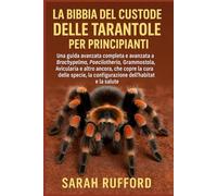 LA BIBBIA DEL CUSTODE DELLE TARANTOLE PER PRINCIPIANTI: Una guida avanzata completa e avanzata a Brachypelma, Poecilotheria, Grammostola, Avicularia e ... la configurazione dell'habitat e la salute