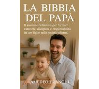 La Bibbia del Papà: Il manuale definitivo per formare carattere, disciplina e responsabilità in tuo figlio nella società odierna.