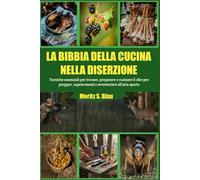LA BIBBIA DELLA CUCINA NELLA DISERZIONE: Tecniche essenziali per trovare, preparare e cucinare il cibo per prepper, sopravvissuti e avventurieri all'aria aperta