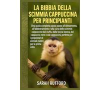 LA BIBBIA DELLA SCIMMIA CAPPUCCINA PER PRINCIPIANTI: Una guida completa passo passo all'allevamento, all'addestramento e alla cura delle scimmie ... dai cappuccini, perfette per i proprietari di
