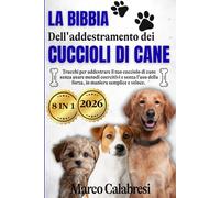 La Bibbia dell'addestramento dei cuccioli di Cane: Trucchi per addestrare il tuo cucciolo di cane senza usare metodi coercitivi e senza l'uso della forza, in maniera semplice e veloce