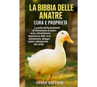 LA BIBBIA DELLE ANATRE CURA E PROPRIETÀ: La guida dell'homesteader all'allevamento di anatre - razze, alimentazione, deposizione delle uova, riproduzione, alloggio, salute e allestimento del cortile