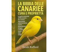 LA BIBBIA DELLE CANARIE CURA E PROPRIETÀ: La guida essenziale all'allevamento dei canarini: allevamento, addestramento canoro, alimentazione, alloggio e mantenimento della salute per principianti