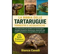 LA BIBBIA DELLE TARTARUGHE TERRESTRI E ACQUATICHE: Una guida pratica per prendersi cura di tartarughe e testuggini domestiche: alimentazione, ... specifiche per ogni specie per principianti