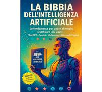 La Bibbia Dell'intelligenza Artificiale: Le fondamenta per usare al meglio i 4 software più usati: ChatGPT • Gemini • Midjourney • Microsoft Copilot
