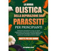 LA BIBBIA OLISTICA DELLA DEPURAZIONE DAI PARASSITI PER PRINCIPIANTI: Disintossica naturalmente il corpo con rimedi antiparassitari a base di erbe, ... alimentari alcaline per una guarigione