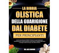 LA BIBBIA OLISTICA DELLA GUARIGIONE DAL DIABETE PER PRINCIPIANTI: Inverti naturalmente il diabete di tipo 2 con piani alimentari antinfiammatori, ... di stile di vita per una salute duratur