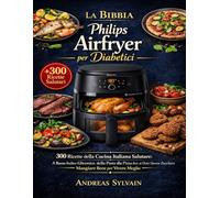 La Bibbia Philips Airfryer per Diabetici: 300 Ricette della Tradizione Italiana Rivisitate: Antipasti, Pasta, Pizza, Secondi e Dolci a Basso Indice Glicemico - Sapore Autentico, Salute Garantita