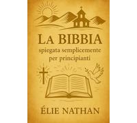 La Bibbia spiegata semplicemente per principianti: Una guida chiara e moderna per capire la storia di Dio dalla Genesi all’Apocalisse, con spiegazioni semplici, per chi inizia