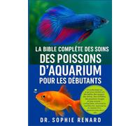 La bible complète des soins des poissons d'aquarium pour les débutants: Un guide étape par étape pour prendre soin des betta, des guppys, des tétras, ... alimentation, reproduction, aquascapi