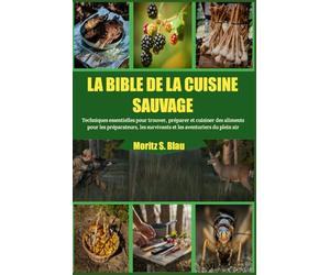 LA BIBLE DE LA CUISINE SAUVAGE: Techniques essentielles pour trouver, préparer et cuisiner des aliments pour les préparateurs, les survivants et les aventuriers du plein air