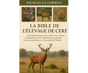 LA BIBLE DE L'ÉLEVAGE DE CERF: Votre guide pratique pour réussir votre élevage commercial de cerfs planification du marché, soins de reproduction et conception de l’habitat
