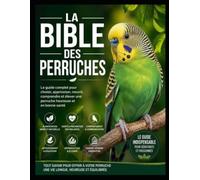 La Bible des Perruches: Le Guide Ultime du Débutant au Passionne: Alimentation - Sante - Comportement - Education - Reproduction - Bien-être Pour débutants et passionnes