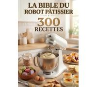 La Bible du Robot Pâtissier : 300 Recettes de Pains, Viennoiseries et Pâtisseries à Réaliser au Robot Pâtissier