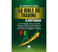 LA BIBLE DU TRADING : Algorithmique: De la stratégie au bot : comment concevoir, tester et automatiser des systèmes de trading avec Python, MetaTrader et Intelligence Artificielle