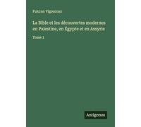 La Bible et les découvertes modernes en Palestine, en Égypte et en Assyrie: Tome 1