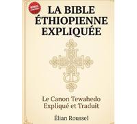 La Bible Éthiopienne Expliquée: Le Canon Tewahedo en 81 Livres, leur Histoire Véritable et des Extraits Traduits, d'Hénoch au Kebra Nagast