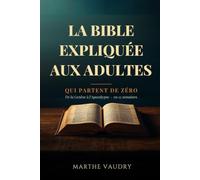 La Bible expliquée aux adultes qui partent de zéro: De la Genèse à l’Apocalypse en 12 semaines pour situer les récits, comprendre les livres et ouvrir enfin votre Bible, sans formation religieuse