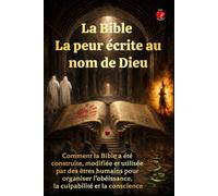 La Bible La peur écrite au nom de Dieu: Comment la Bible a été construite, modifiée et utilisée par des êtres humains pour organiser l’obéissance, la culpabilité et la conscience.