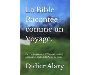 La Bible Racontée comme un Voyage.: Du commencement à l’éternité, un récit poétique et fidèle de la Parole de Dieu.